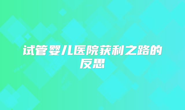 试管婴儿医院获利之路的反思