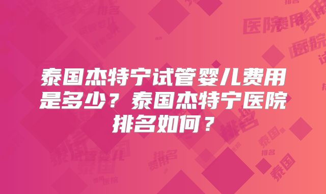 泰国杰特宁试管婴儿费用是多少?泰国杰特宁医院排名如何?