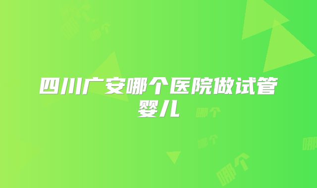 四川广安哪个医院做试管婴儿