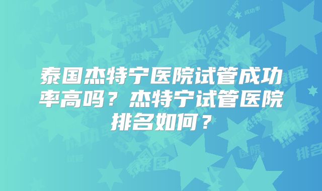 泰国杰特宁医院试管成功率高吗？杰特宁试管医院排名如何？