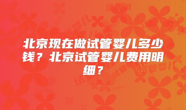 北京现在做试管婴儿多少钱？北京试管婴儿费用明细？