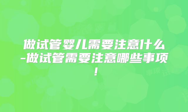 做试管婴儿需要注意什么-做试管需要注意哪些事项!