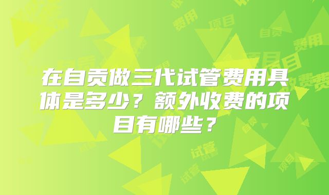 在自贡做三代试管费用具体是多少?额外收费的项目有哪些?