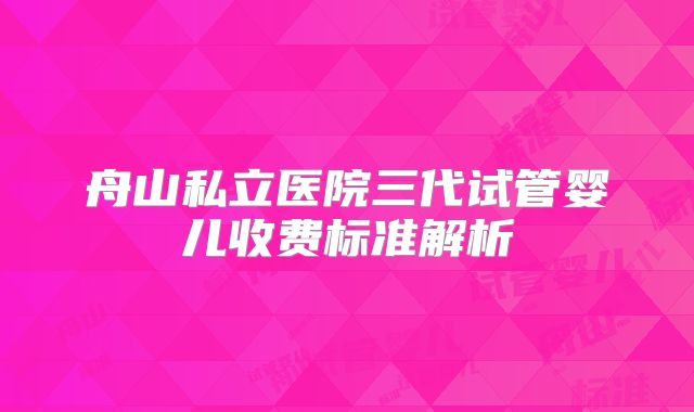 舟山私立医院三代试管婴儿收费标准解析