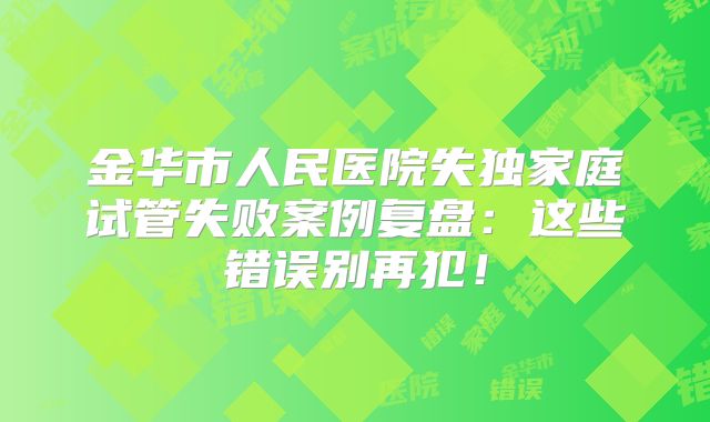 金华市人民医院失独家庭试管失败案例复盘：这些错误别再犯！