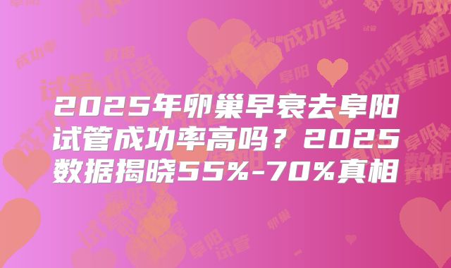 2025年卵巢早衰去阜阳试管成功率高吗？2025数据揭晓55%-70%真相