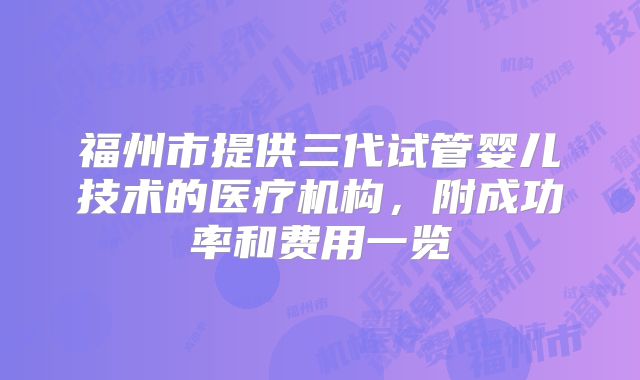 福州市提供三代试管婴儿技术的医疗机构,附成功率和费用一览