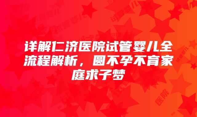 详解仁济医院试管婴儿全流程解析,圆不孕不育家庭求子梦