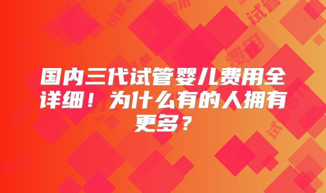 国内三代试管婴儿费用全详细!为什么有的人拥有更多?