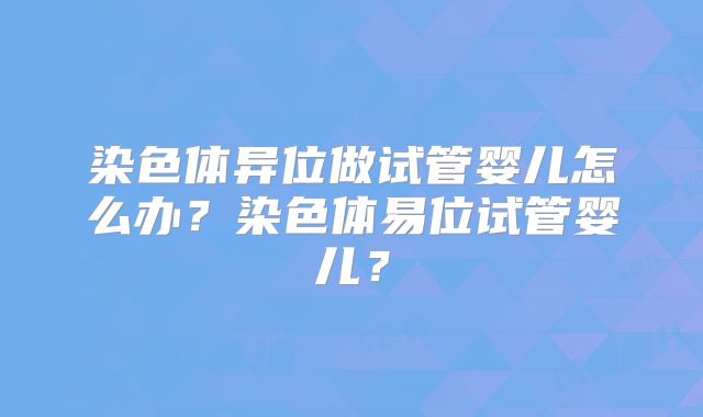染色体异位做试管婴儿怎么办？染色体易位试管婴儿？