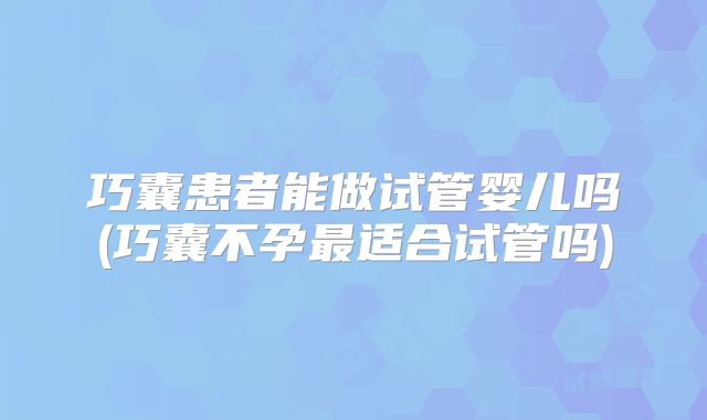 巧囊患者能做试管婴儿吗(巧囊不孕最适合试管吗)