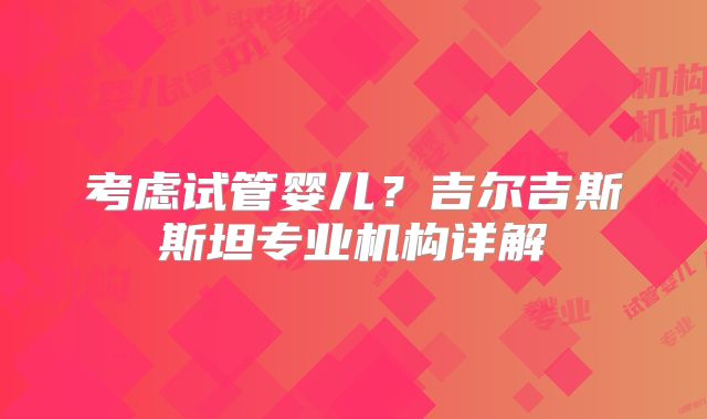 考虑试管婴儿?吉尔吉斯斯坦专业机构详解