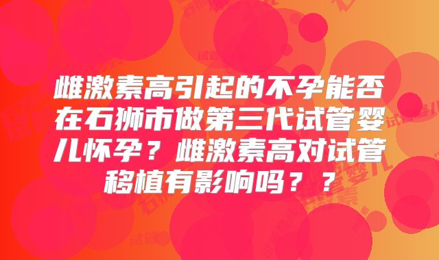雌激素高引起的不孕能否在石狮市做第三代试管婴儿怀孕？雌激素高对试管移植有影响吗？？