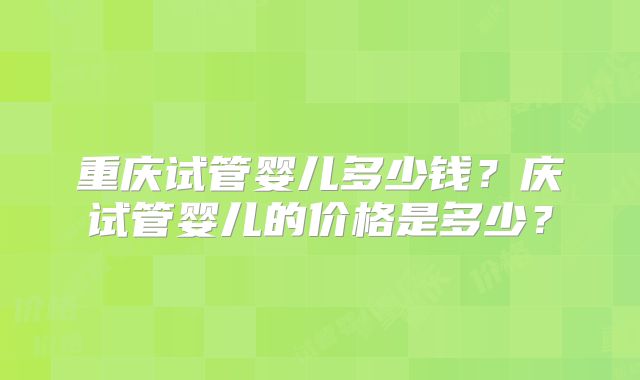 重庆试管婴儿多少钱?庆试管婴儿的价格是多少?