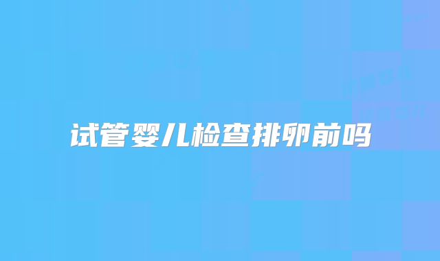 试管婴儿检查排卵前吗