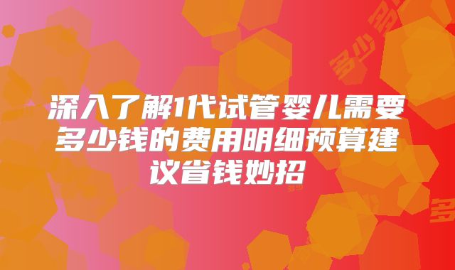深入了解1代试管婴儿需要多少钱的费用明细预算建议省钱妙招