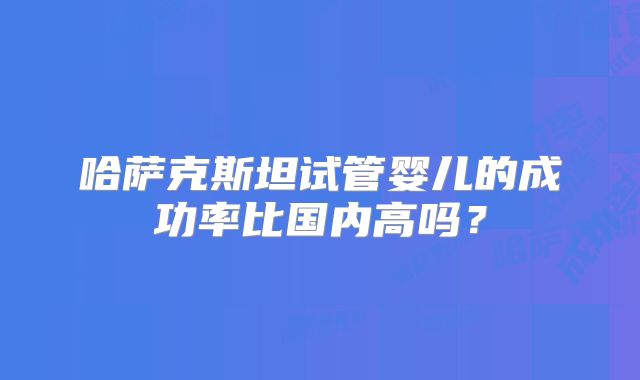 哈萨克斯坦试管婴儿的成功率比国内高吗?