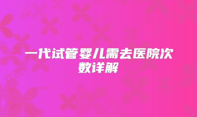 一代试管婴儿需去医院次数详解