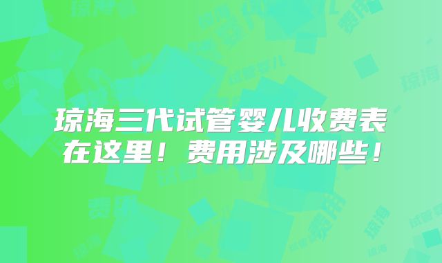 琼海三代试管婴儿收费表在这里!费用涉及哪些!