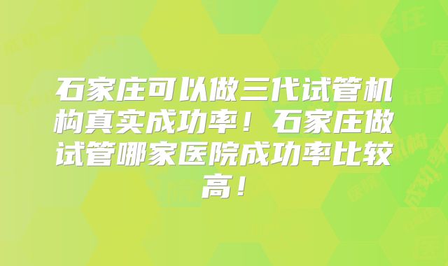 石家庄可以做三代试管机构真实成功率!石家庄做试管哪家医院成功率比较高!