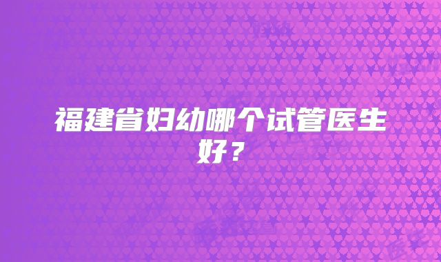 福建省妇幼哪个试管医生好?