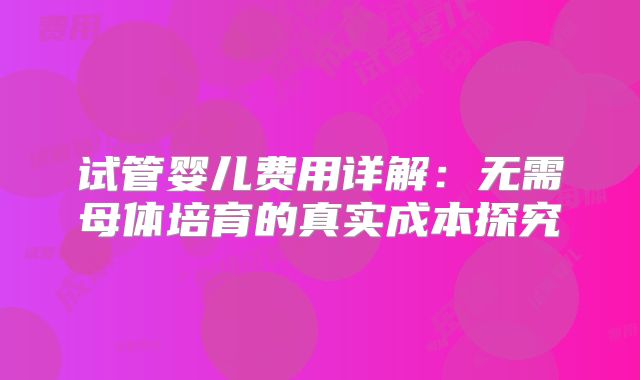 试管婴儿费用详解:无需母体培育的真实成本探究