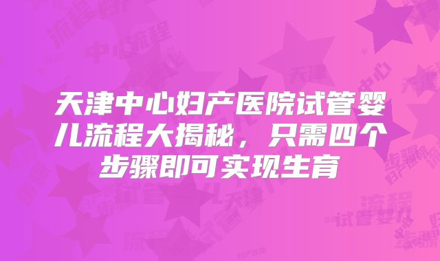 天津中心妇产医院试管婴儿流程大揭秘,只需四个步骤即可实现生育