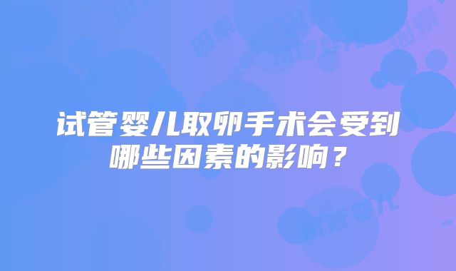 试管婴儿取卵手术会受到哪些因素的影响？