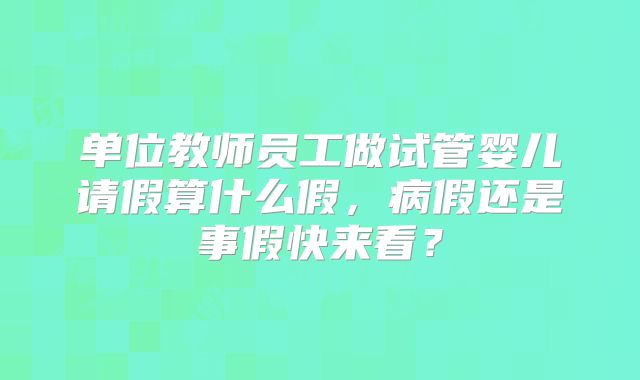 单位教师员工做试管婴儿请假算什么假,病假还是事假快来看?