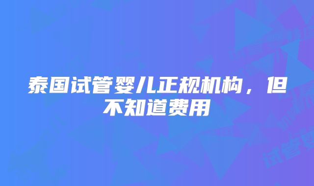 泰国试管婴儿正规机构,但不知道费用