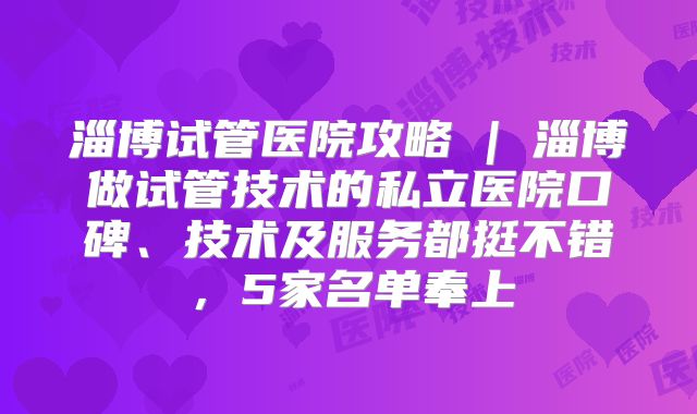 淄博试管医院攻略 | 淄博做试管技术的私立医院口碑、技术及服务都挺不错,5家名单奉上