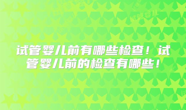 试管婴儿前有哪些检查!试管婴儿前的检查有哪些!