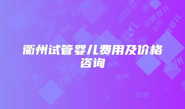 衢州试管婴儿费用及价格咨询