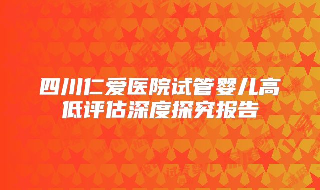 四川仁爱医院试管婴儿高低评估深度探究报告
