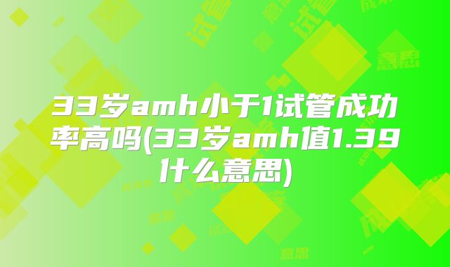 33岁amh小于1试管成功率高吗(33岁amh值1.39什么意思)