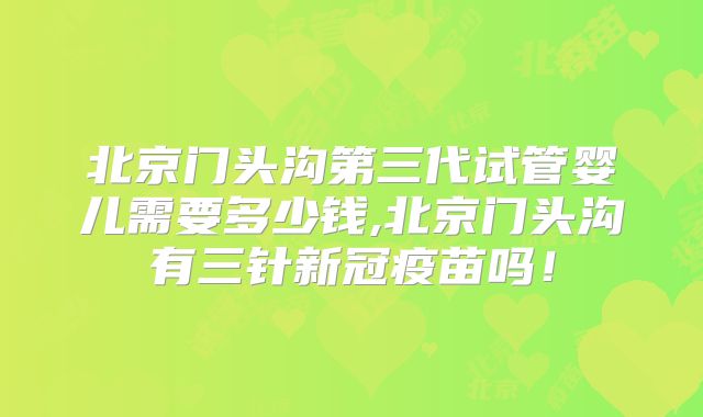 北京门头沟第三代试管婴儿需要多少钱,北京门头沟有三针新冠疫苗吗!