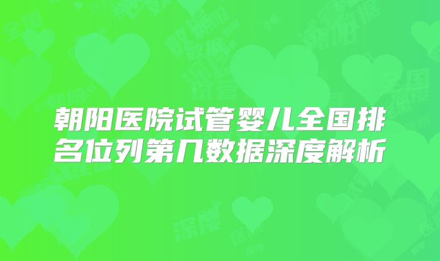 朝阳医院试管婴儿全国排名位列第几数据深度解析