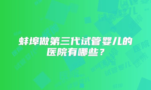 蚌埠做第三代试管婴儿的医院有哪些?