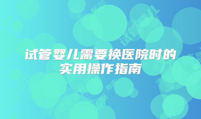 试管婴儿需要换医院时的实用操作指南