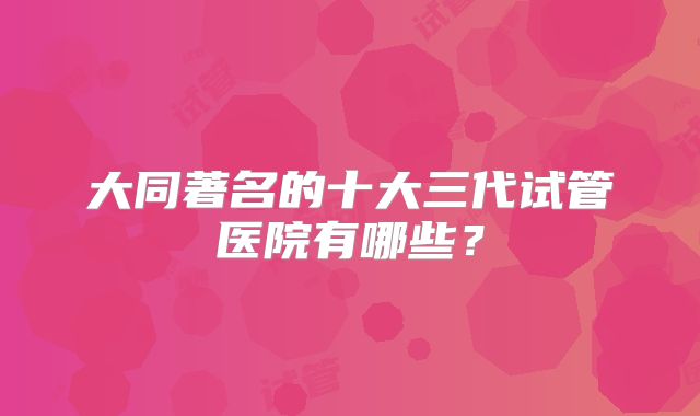 大同著名的十大三代试管医院有哪些?