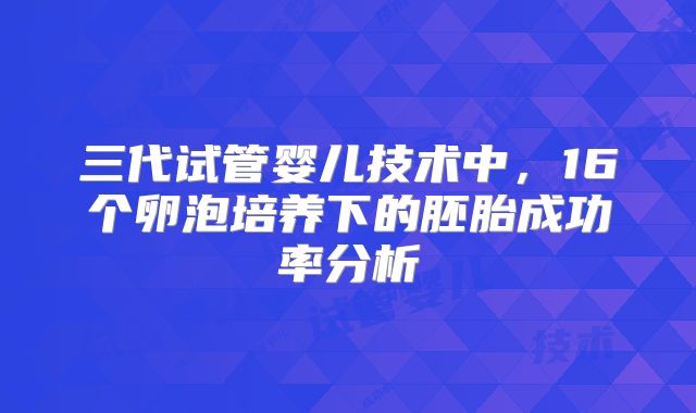 三代试管婴儿技术中,16个卵泡培养下的胚胎成功率分析