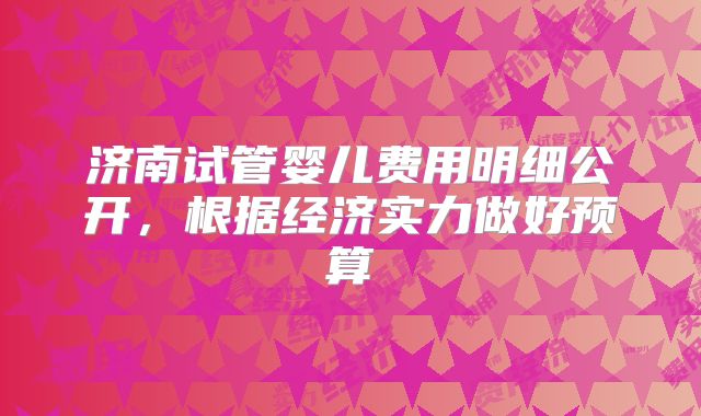济南试管婴儿费用明细公开，根据经济实力做好预算