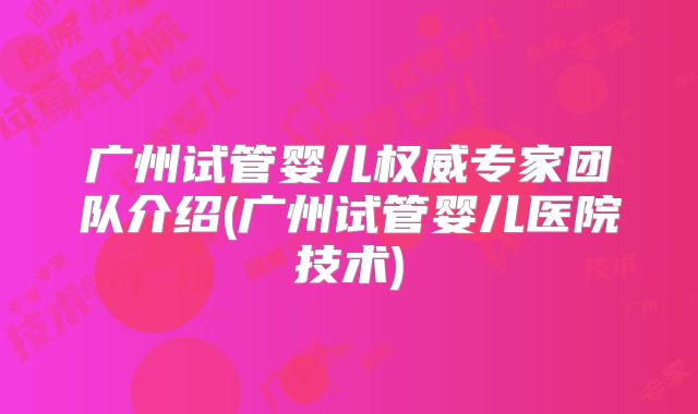 广州试管婴儿权威专家团队介绍(广州试管婴儿医院技术)