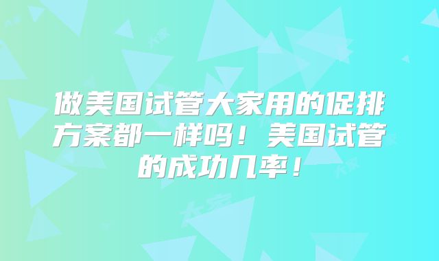 做美国试管大家用的促排方案都一样吗!美国试管的成功几率!