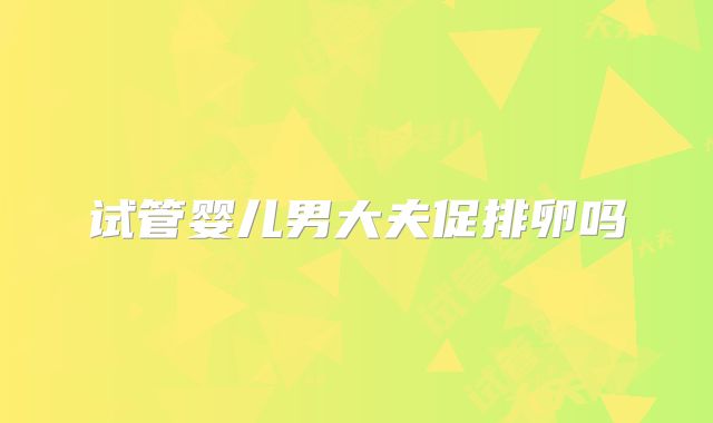 试管婴儿男大夫促排卵吗