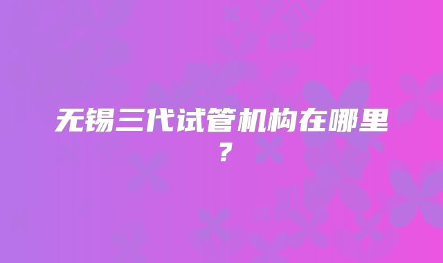 无锡三代试管机构在哪里？