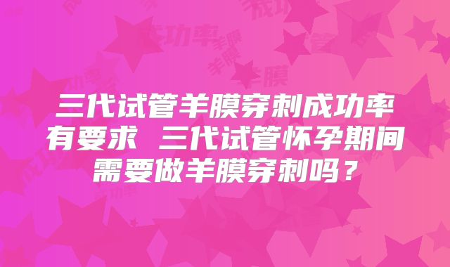 三代试管羊膜穿刺成功率有要求 三代试管怀孕期间需要做羊膜穿刺吗?