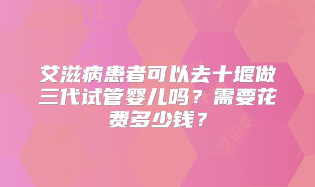 艾滋病患者可以去十堰做三代试管婴儿吗?需要花费多少钱?
