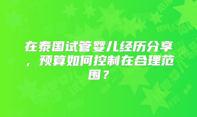 在泰国试管婴儿经历分享,预算如何控制在合理范围?