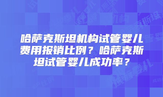 哈萨克斯坦机构试管婴儿费用报销比例？哈萨克斯坦试管婴儿成功率？